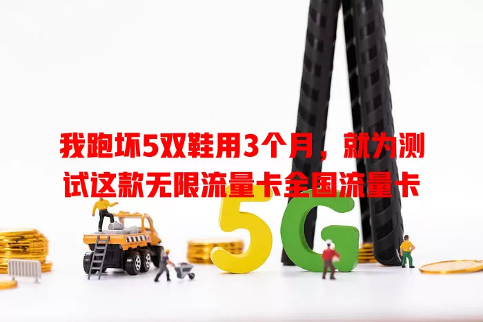 我跑坏5双鞋用3个月，就为测试这款无限流量卡全国流量卡
