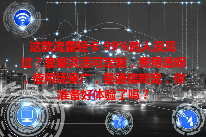 这款流量轻卡 99%的人没见过？套餐灵活可定制，费用透明，使用场景广，是通信新宠，你准备好体验了吗？