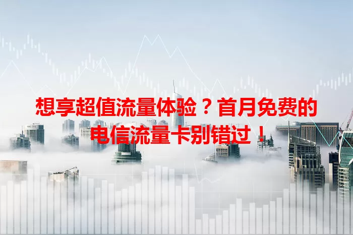 想享超值流量体验？首月免费的电信流量卡别错过！