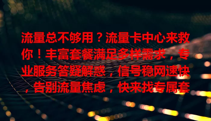 流量总不够用？流量卡中心来救你！丰富套餐满足多样需求，专业服务答疑解惑，信号稳网速快，告别流量焦虑，快来找专属套餐开启精彩网络之旅！