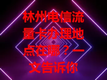 林州电信流量卡办理地点在哪？一文告诉你