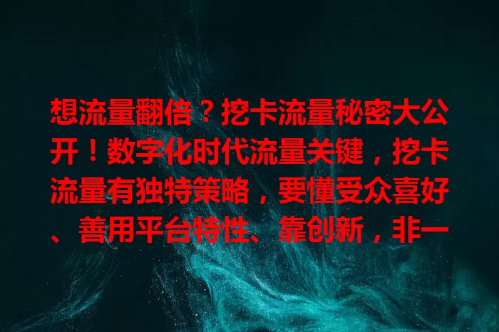 想流量翻倍？挖卡流量秘密大公开！数字化时代流量关键，挖卡流量有独特策略，要懂受众喜好、善用平台特性、靠创新，非一蹴而就，掌握秘密才能脱颖而出，开启流量增长新篇章