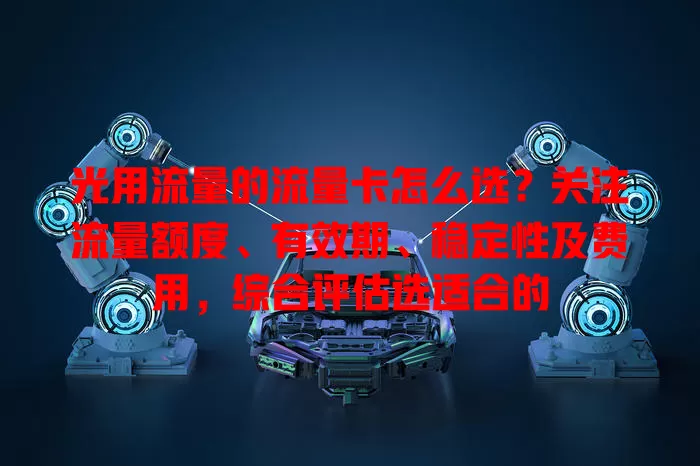 光用流量的流量卡怎么选？关注流量额度、有效期、稳定性及费用，综合评估选适合的