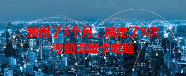 我用了3个月，搞定了5次考勤流量卡难题