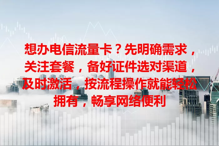 想办电信流量卡？先明确需求，关注套餐，备好证件选对渠道，及时激活，按流程操作就能轻松拥有，畅享网络便利
