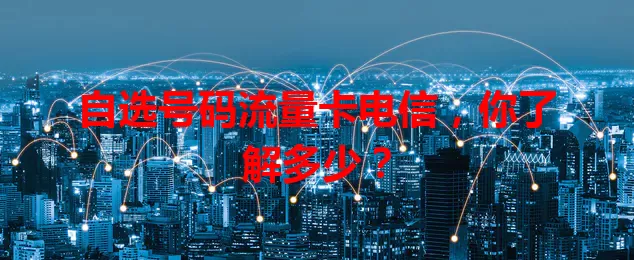 自选号码流量卡电信，你了解多少？