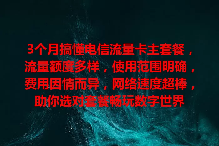 3个月搞懂电信流量卡主套餐，流量额度多样，使用范围明确，费用因情而异，网络速度超棒，助你选对套餐畅玩数字世界