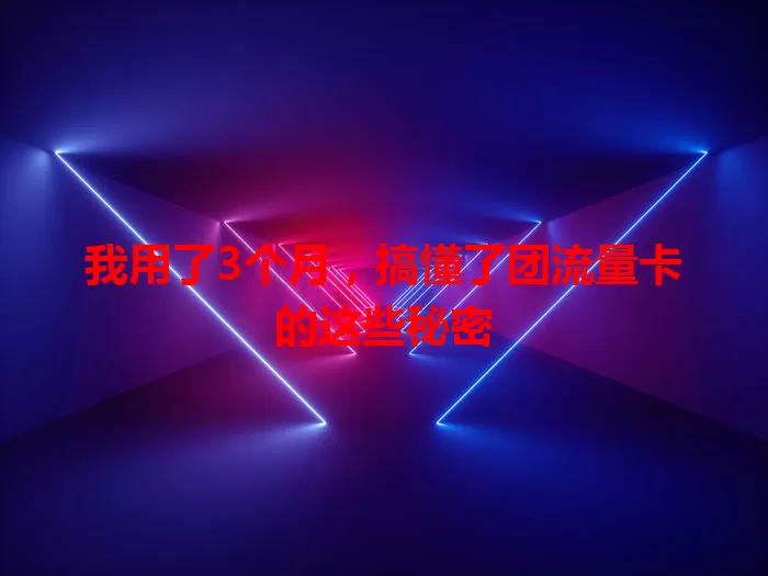 我用了3个月，搞懂了团流量卡的这些秘密