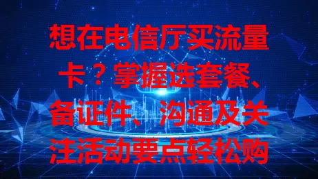 想在电信厅买流量卡？掌握选套餐、备证件、沟通及关注活动要点轻松购