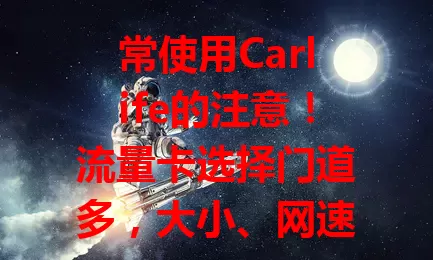 常使用Carlife的注意！流量卡选择门道多，大小、网速要兼顾，避开便宜但不行的，挑性价比高的，别让流量阻碍驾驶乐趣