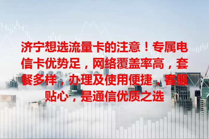 济宁想选流量卡的注意！专属电信卡优势足，网络覆盖率高，套餐多样，办理及使用便捷，客服贴心，是通信优质之选