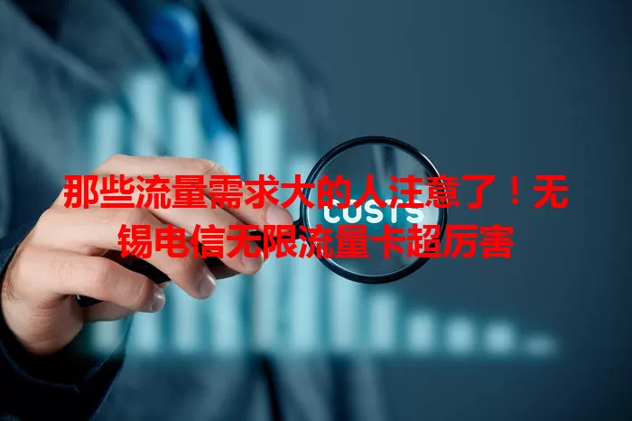那些流量需求大的人注意了！无锡电信无限流量卡超厉害
