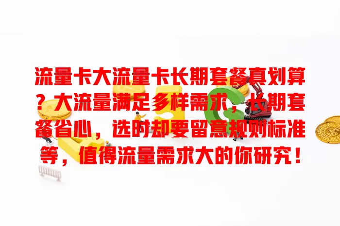流量卡大流量卡长期套餐真划算？大流量满足多样需求，长期套餐省心，选时却要留意规则标准等，值得流量需求大的你研究！