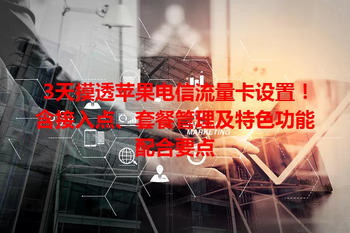 3天摸透苹果电信流量卡设置！含接入点、套餐管理及特色功能配合要点