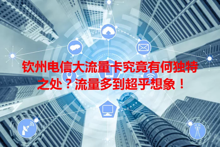 钦州电信大流量卡究竟有何独特之处？流量多到超乎想象！