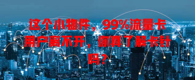 这个小物件，99%流量卡用户离不开，你真了解卡针吗？