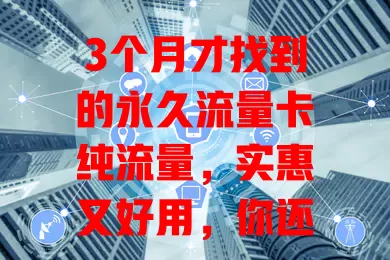 3个月才找到的永久流量卡纯流量，实惠又好用，你还不试试？