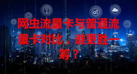 网虫流量卡与普通流量卡对比，谁更胜一筹？