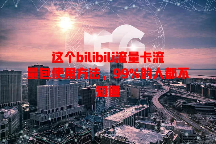 这个bilibili流量卡流量包使用方法，99%的人都不知道