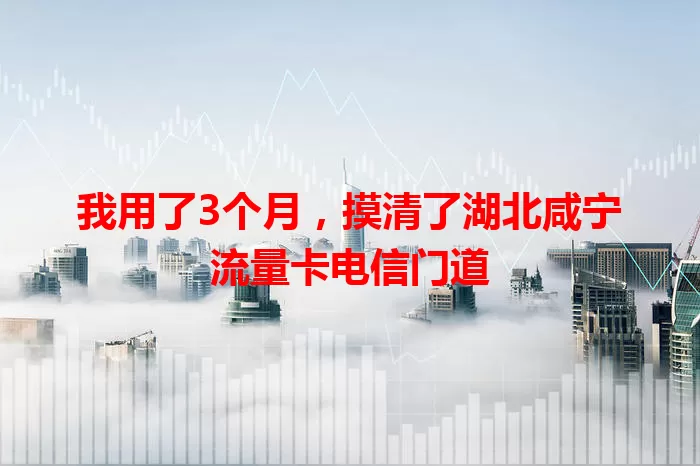 我用了3个月，摸清了湖北咸宁流量卡电信门道