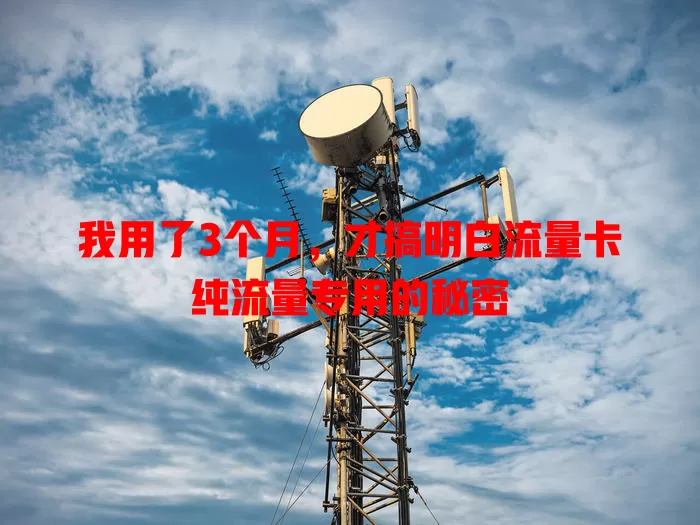 我用了3个月，才搞明白流量卡纯流量专用的秘密