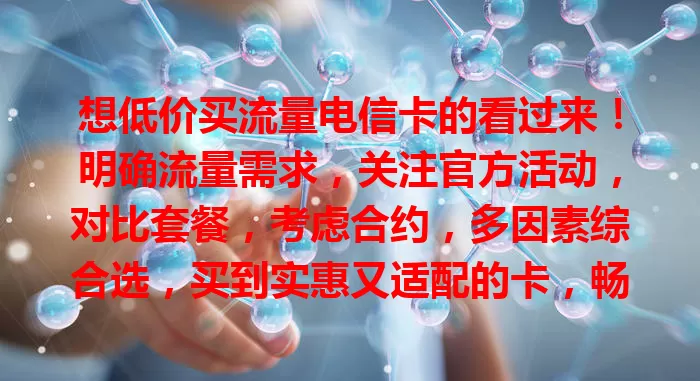 想低价买流量电信卡的看过来！明确流量需求，关注官方活动，对比套餐，考虑合约，多因素综合选，买到实惠又适配的卡，畅享手机上网！咋样买流量电信卡？这里有攻略