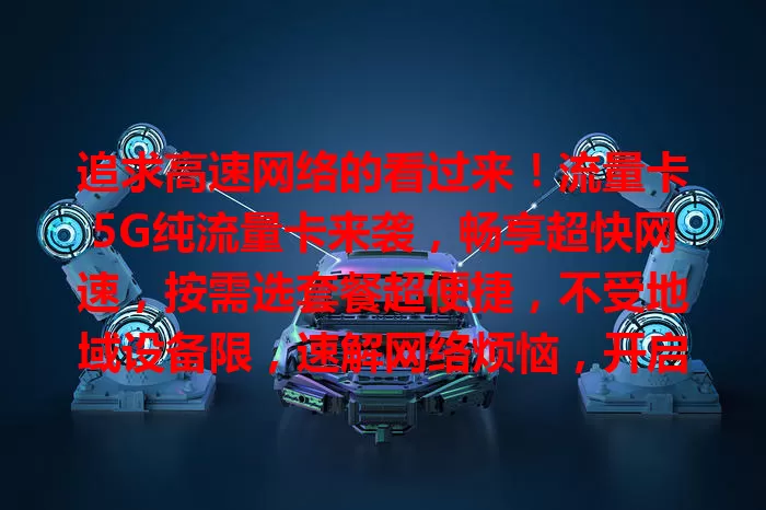 追求高速网络的看过来！流量卡5G纯流量卡来袭，畅享超快网速，按需选套餐超便捷，不受地域设备限，速解网络烦恼，开启全新高速网络世界