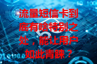 流量短信卡到底有啥特别之处，能让用户如此青睐？