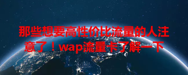 那些想要高性价比流量的人注意了！wap流量卡了解一下