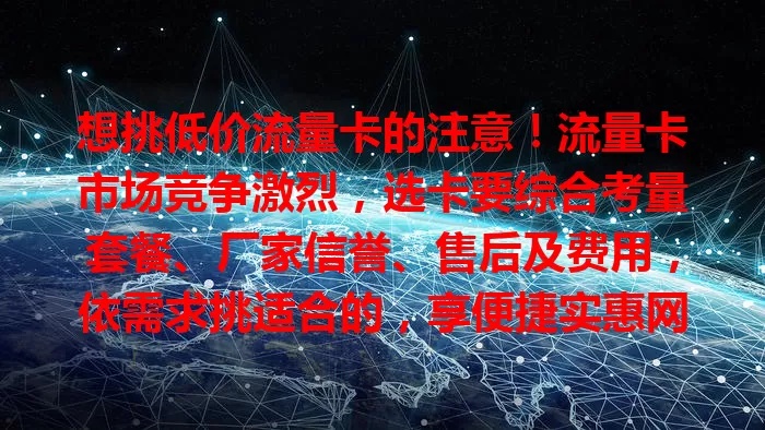 想挑低价流量卡的注意！流量卡市场竞争激烈，选卡要综合考量套餐、厂家信誉、售后及费用，依需求挑适合的，享便捷实惠网络服务