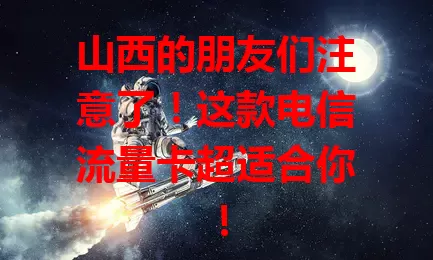 山西的朋友们注意了！这款电信流量卡超适合你！