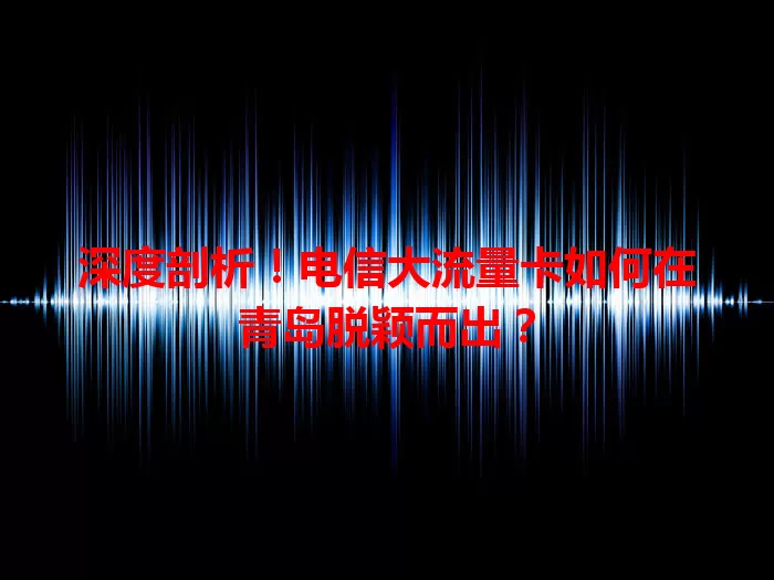 深度剖析！电信大流量卡如何在青岛脱颖而出？
