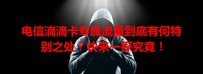 电信滴滴卡专属流量到底有何特别之处？快来一探究竟！
