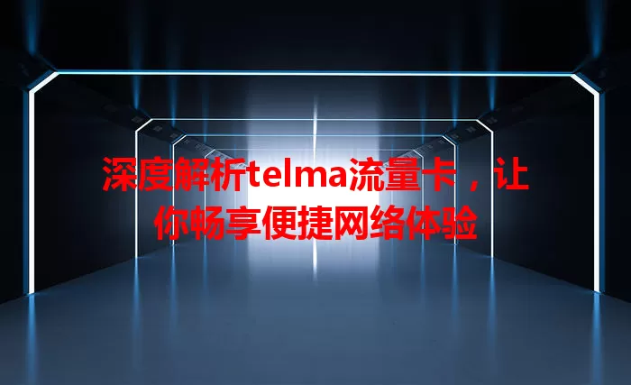 深度解析telma流量卡，让你畅享便捷网络体验