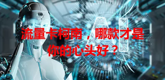 流量卡柯南，哪款才是你的心头好？