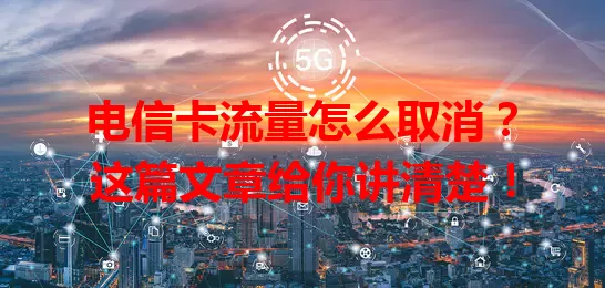 电信卡流量怎么取消？这篇文章给你讲清楚！