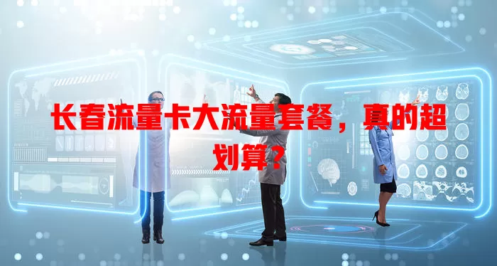 长春流量卡大流量套餐，真的超划算？