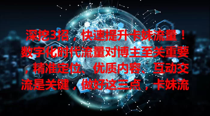 深挖3招，快速提升卡妹流量！数字化时代流量对博主至关重要，精准定位、优质内容、互动交流是关键，做好这三点，卡妹流量提升不再难！