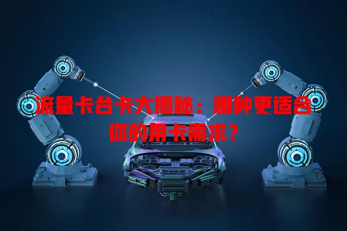 流量卡台卡大揭秘：哪种更适合你的用卡需求？