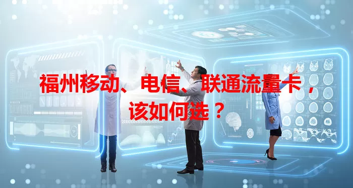 福州移动、电信、联通流量卡，该如何选？