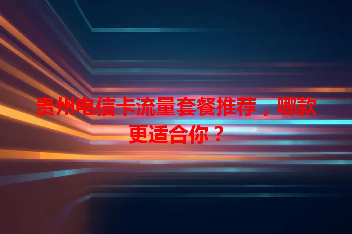 贵州电信卡流量套餐推荐，哪款更适合你？