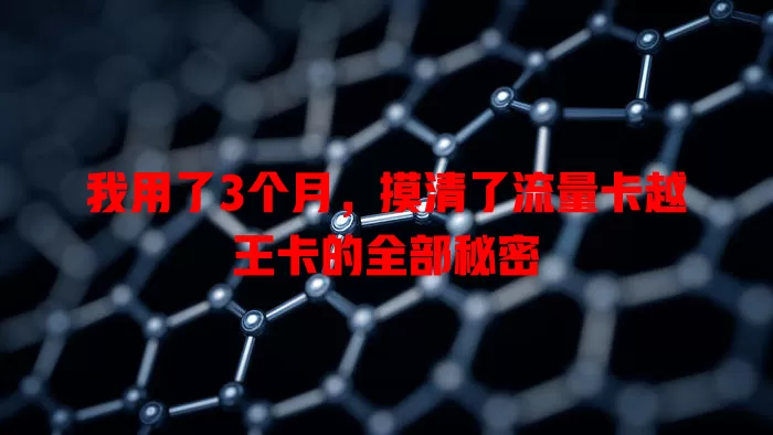 我用了3个月，摸清了流量卡越王卡的全部秘密