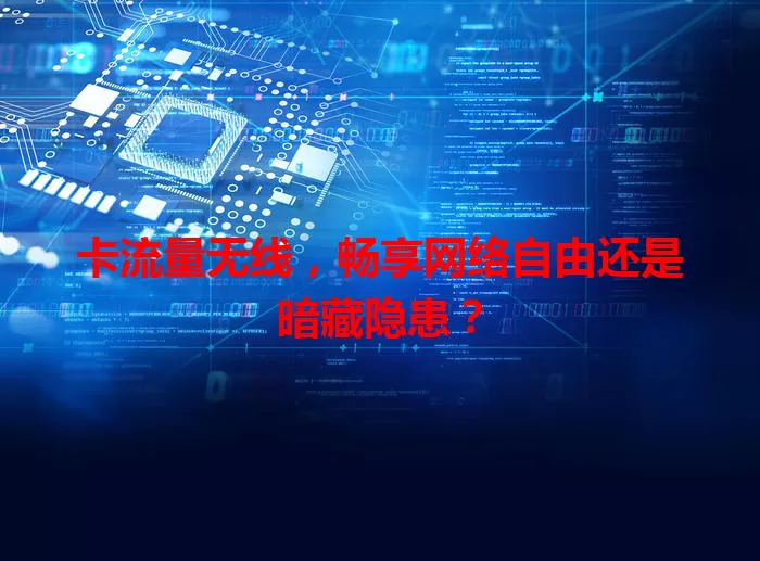 卡流量无线，畅享网络自由还是暗藏隐患？