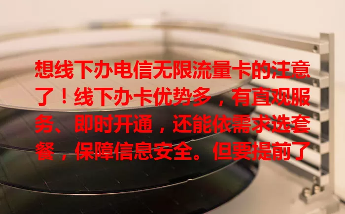 想线下办电信无限流量卡的注意了！线下办卡优势多，有直观服务、即时开通，还能依需求选套餐，保障信息安全。但要提前了解营业时间，备好证件，这方式值得考虑！