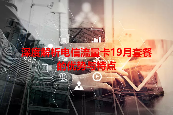 深度解析电信流量卡19月套餐的优势与特点