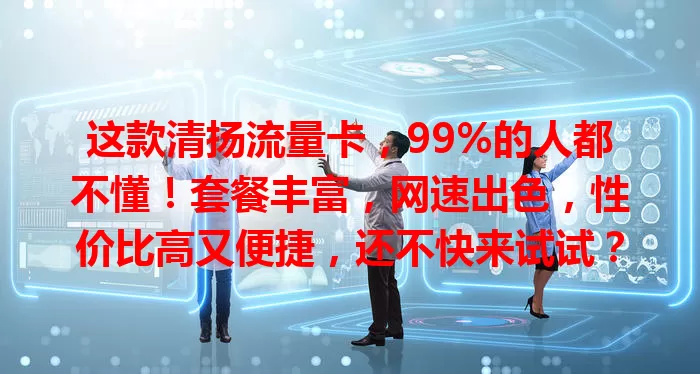 这款清扬流量卡，99%的人都不懂！套餐丰富，网速出色，性价比高又便捷，还不快来试试？