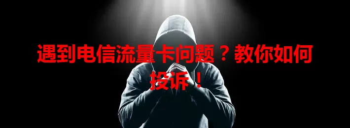 遇到电信流量卡问题？教你如何投诉！