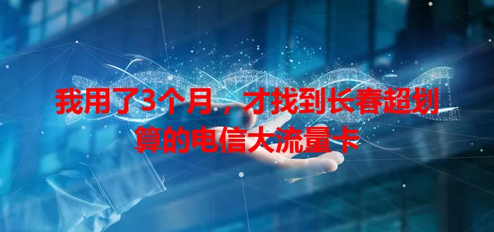 我用了3个月，才找到长春超划算的电信大流量卡