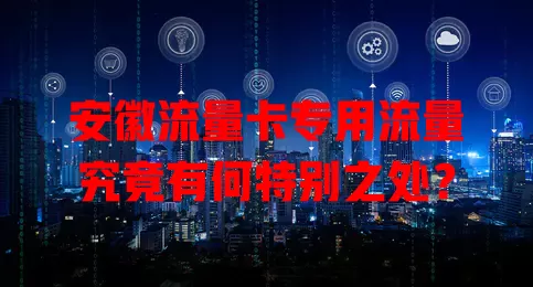 安徽流量卡专用流量究竟有何特别之处？