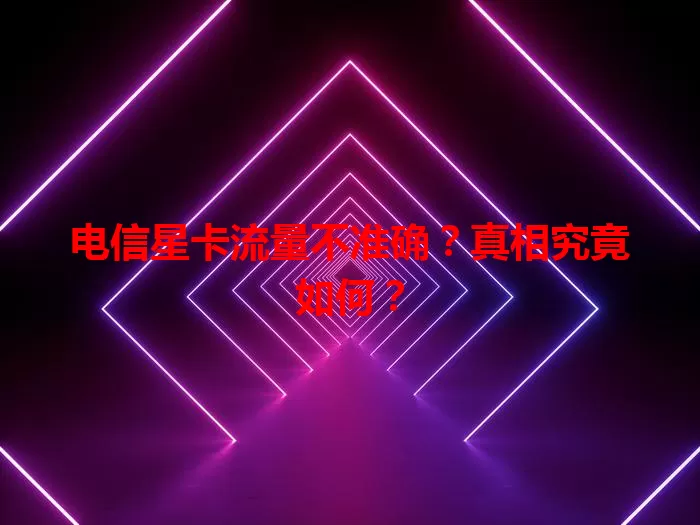 电信星卡流量不准确？真相究竟如何？